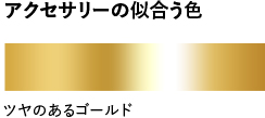 アクセサリーの似合う色:ツヤのあるゴールド